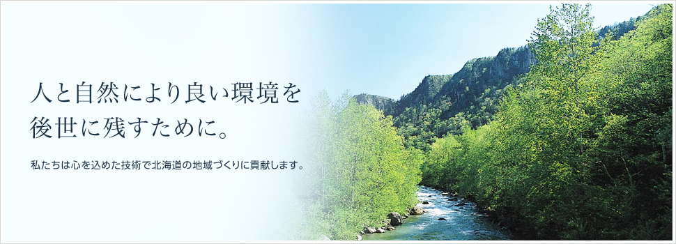 人と自然により良い環境を後世に残すために。 私たちは心を込めた技術で北海道の地域づくりに貢献します。