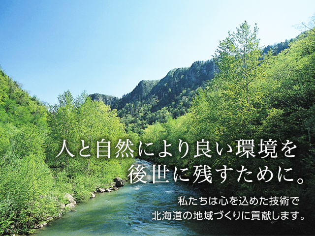 人と自然により良い環境を後世に残すために。 私たちは心を込めた技術で北海道の地域づくりに貢献します。